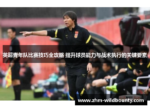 英超青年队比赛技巧全攻略 提升球员能力与战术执行的关键要素 英超青年队比赛技巧全攻略 提升球员能力与战术执行的关键要素