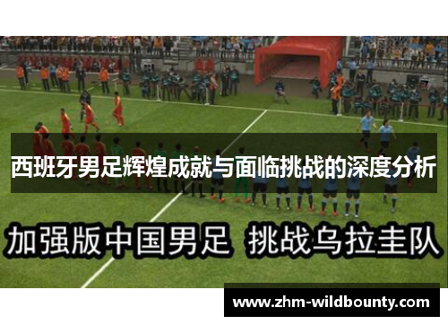 西班牙男足辉煌成就与面临挑战的深度分析 西班牙男足辉煌成就与面临挑战的深度分析