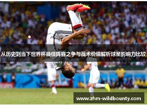 从历史到当下世界杯最佳阵容之争与战术价值解析球星影响力比较