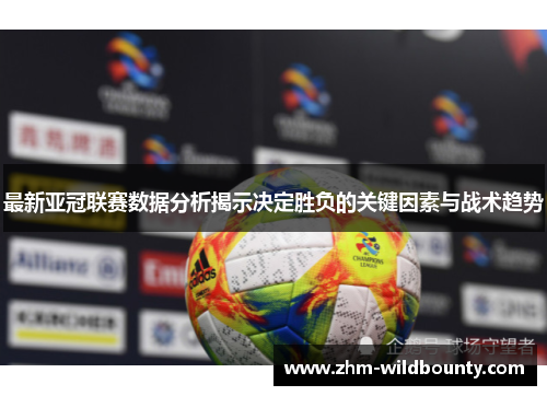 最新亚冠联赛数据分析揭示决定胜负的关键因素与战术趋势