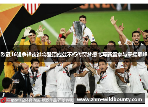 欧冠16强争锋夜谁将登顶成就不朽传奇梦想书写新篇章与荣耀巅峰 欧冠16强争锋夜谁将登顶成就不朽传奇梦想书写新篇章与荣耀巅峰