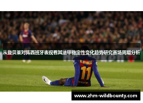 从登贝莱对阵西班牙表现看其法甲稳定性变化趋势研究赛场周期分析 从登贝莱对阵西班牙表现看其法甲稳定性变化趋势研究赛场周期分析