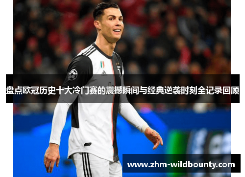 盘点欧冠历史十大冷门赛的震撼瞬间与经典逆袭时刻全记录回顾