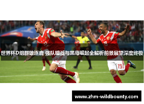 世界杯D组群雄逐鹿 强队暗战与黑马崛起全解析前景展望深度终极
