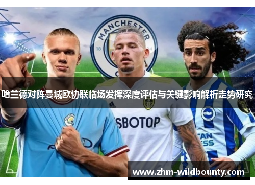 哈兰德对阵曼城欧协联临场发挥深度评估与关键影响解析走势研究 哈兰德对阵曼城欧协联临场发挥深度评估与关键影响解析走势研究