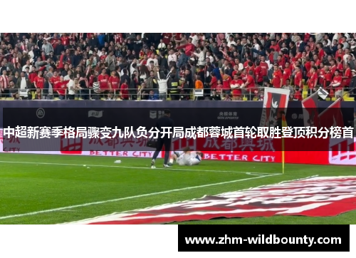 中超新赛季格局骤变九队负分开局成都蓉城首轮取胜登顶积分榜首 中超新赛季格局骤变九队负分开局成都蓉城首轮取胜登顶积分榜首