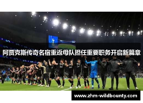 阿贾克斯传奇名宿重返母队担任重要职务开启新篇章