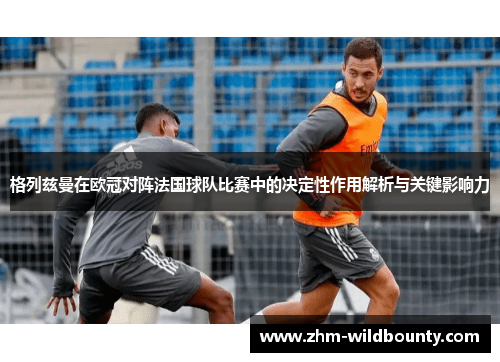 格列兹曼在欧冠对阵法国球队比赛中的决定性作用解析与关键影响力